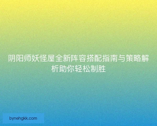 阴阳师妖怪屋全新阵容搭配指南与策略解析助你轻松制胜