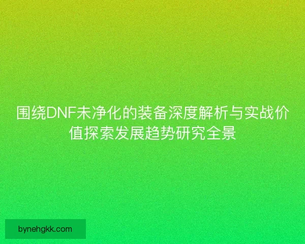 围绕DNF未净化的装备深度解析与实战价值探索发展趋势研究全景
