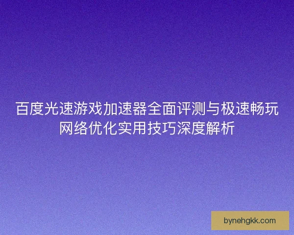 百度光速游戏加速器全面评测与极速畅玩网络优化实用技巧深度解析