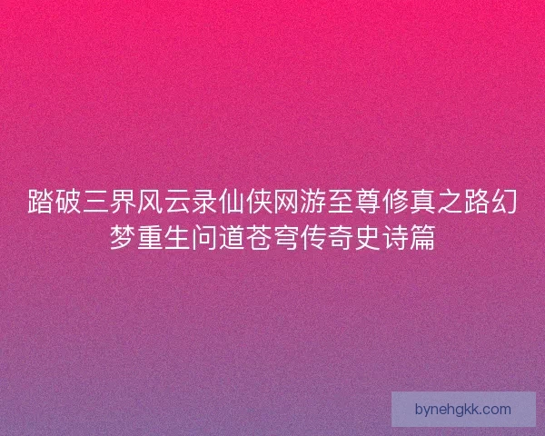 踏破三界风云录仙侠网游至尊修真之路幻梦重生问道苍穹传奇史诗篇