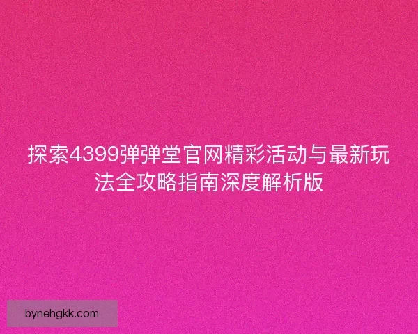 探索4399弹弹堂官网精彩活动与最新玩法全攻略指南深度解析版