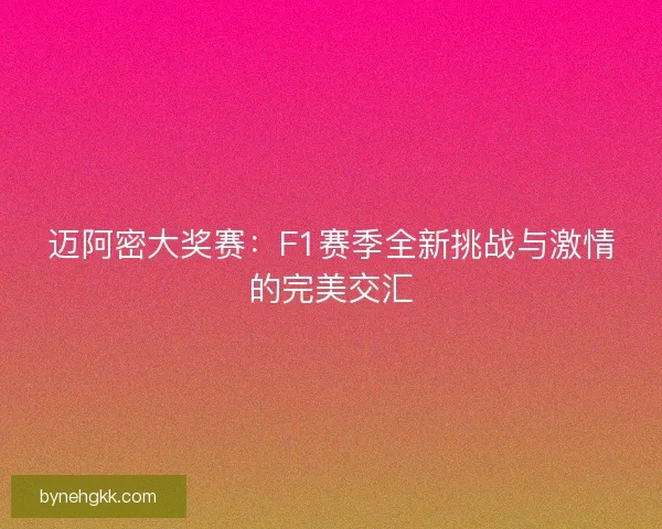 迈阿密大奖赛：F1赛季全新挑战与激情的完美交汇