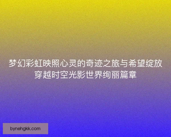 梦幻彩虹映照心灵的奇迹之旅与希望绽放穿越时空光影世界绚丽篇章