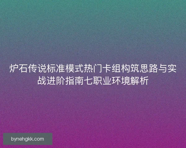 炉石传说标准模式热门卡组构筑思路与实战进阶指南七职业环境解析