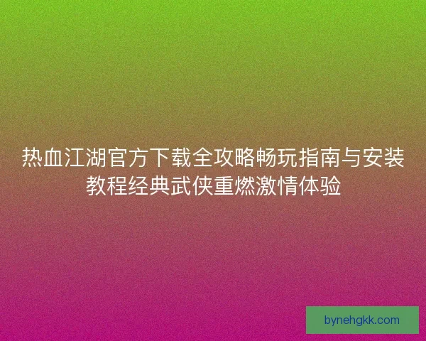 热血江湖官方下载全攻略畅玩指南与安装教程经典武侠重燃激情体验