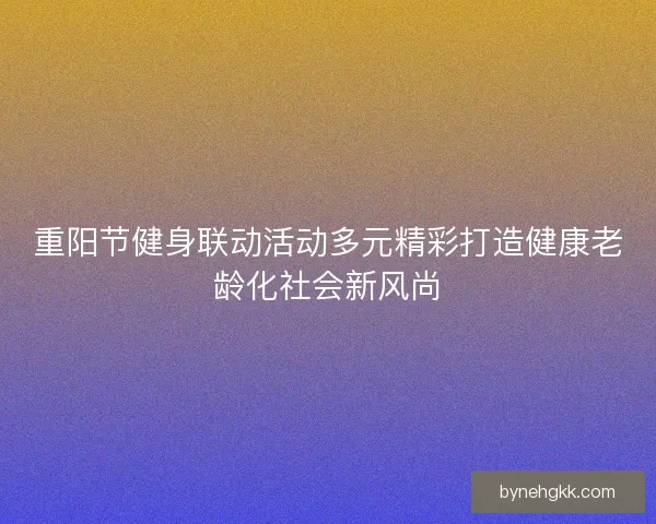 重阳节健身联动活动多元精彩打造健康老龄化社会新风尚